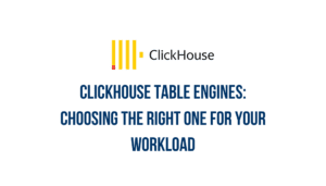 ClickHouse table engines: choosing the right one for your workload
