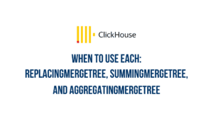 ReplacingMergeTree, SummingMergeTree, and AggregatingMergeTree: When to Use Each
